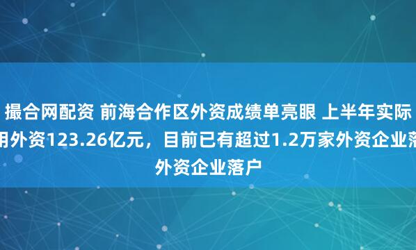 撮合網配資 前海合作區外資成績單亮眼 上半年實際使用外資123.26億元，目前已有超過1.2萬家外資企業落戶