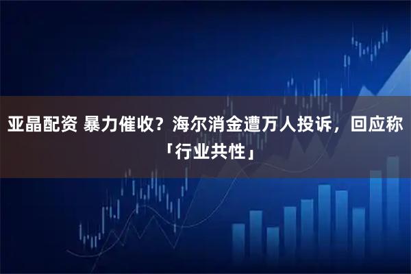 亞晶配資 暴力催收？海爾消金遭萬(wàn)人投訴，回應(yīng)稱「行業(yè)共性」