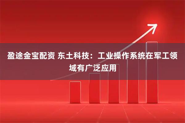 盈途金寶配資 東土科技：工業操作系統在軍工領域有廣泛應用