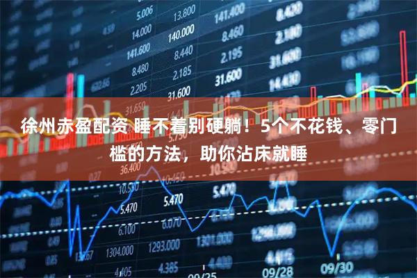 徐州赤盈配資 睡不著別硬躺！5個不花錢、零門檻的方法，助你沾床就睡