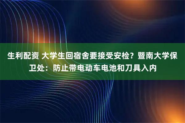 生利配資 大學生回宿舍要接受安檢？暨南大學保衛處：防止帶電動車電池和刀具入內