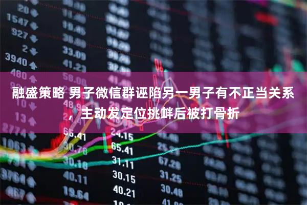 融盛策略 男子微信群誣陷另一男子有不正當關系，主動發定位挑釁后被打骨折