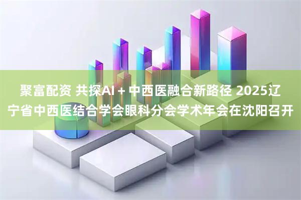 聚富配資 共探AI＋中西醫(yī)融合新路徑 2025遼寧省中西醫(yī)結(jié)合學(xué)會眼科分會學(xué)術(shù)年會在沈陽召開