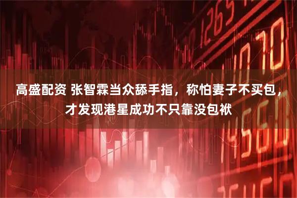 高盛配資 張智霖當眾舔手指，稱怕妻子不買包，才發現港星成功不只靠沒包袱