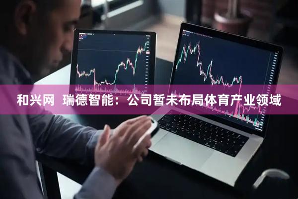 和興網  瑞德智能：公司暫未布局體育產業領域