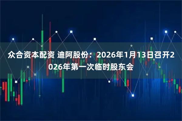 眾合資本配資 迪阿股份：2026年1月13日召開2026年第一次臨時(shí)股東會(huì)