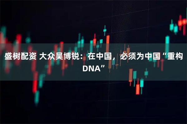 盛樹配資 大眾吳博銳：在中國，必須為中國“重構(gòu)DNA”
