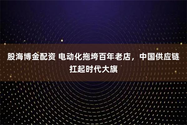 股海博金配資 電動化拖垮百年老店，中國供應鏈扛起時代大旗