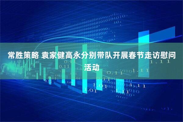 常勝策略 袁家健高永分別帶隊(duì)開展春節(jié)走訪慰問活動(dòng)