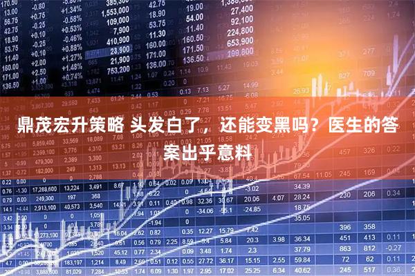 鼎茂宏升策略 頭發白了，還能變黑嗎？醫生的答案出乎意料